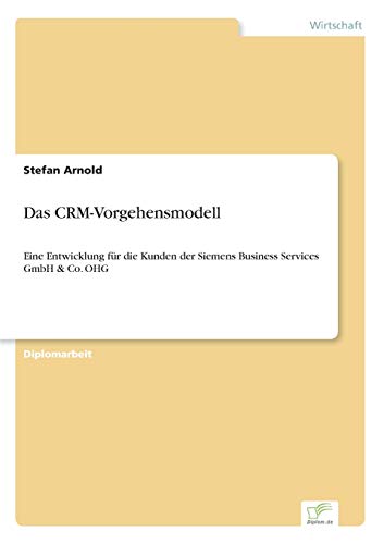 Das CRM-Vorgehensmodell: Eine Entwicklung fÃ¼r die Kunden der Siemens Business Services GmbH & Co. OHG: Eine Entwicklung für die Kunden der Siemens Business Services GmbH & Co. OHG