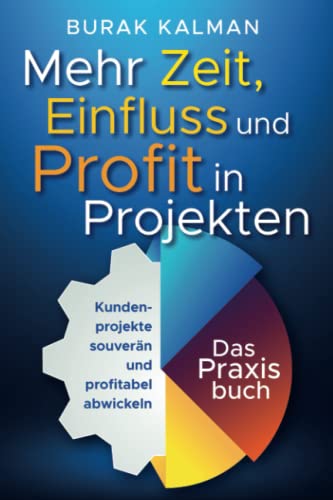 Mehr Zeit, Einfluss und Profit in Projekten: Kundenprojekte souverän und profitabel abwickeln - Das Praxisbuch