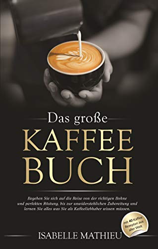 Das große Kaffee Buch: Begeben Sie sich auf die Reise von der richtigen Bohne und perfekten Röstung, bis zur unwiderstehlichen Zubereitung & lernen Sie alles was Sie als Kaffeeliebhaber wissen müssen