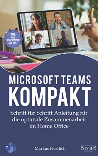 Microsoft Teams Kompakt: Schritt für Schritt Anleitung für die optimale Zusammenarbeit im Home Office. Inkl. der beliebtesten Add-Ons