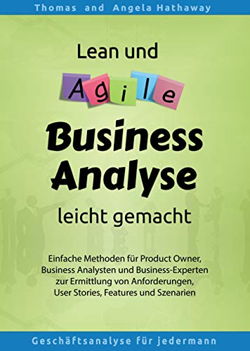Lean und Agile Business Analyse leicht gemacht: Einfache Methoden für Product Owner, Business Analysten und Business-Experten zur Ermittlung von Anforderungen, User Stories, Features und Szenarien