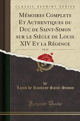 Mémoires Complets Et Authentiques du Duc de Saint-Simon sur le Siècle de Louis XIV Et la Régence, Vol. 27 (Classic Reprint)