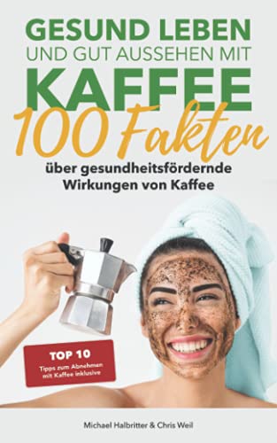 Gesund leben und gut aussehen mit Kaffee: 100 Fakten über gesundheitsfördernde Wirkungen von Kaffee: Top 10 Tipps zum Abnehmen mit Kaffee inklusive