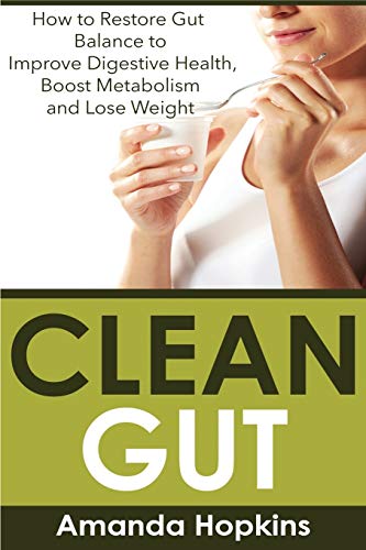 Clean Gut: How to Restore Gut Balance to Improve Digestive Health, Boost Metabolism and Lose Weight
