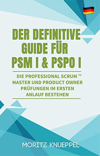 Der Definitive Guide für PSM I and PSPO I: Die Professional Scrum™ Master und Product Owner Prüfungen beim ersten Anlauf bestehen (The Definitive Guides to Scrum Exams)
