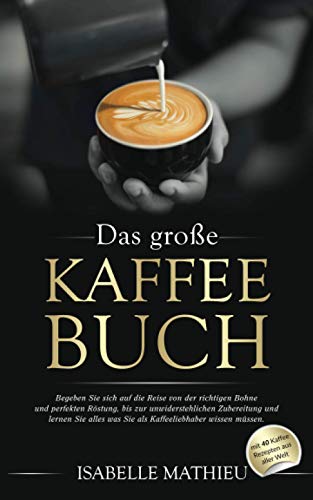 Das große Kaffee Buch: Begeben Sie sich auf die Reise von der richtigen Bohne & perfekten Röstung, bis zur unwiderstehlichen Zubereitung und lernen Sie alles was Sie als Kaffeeliebhaber wissen müssen