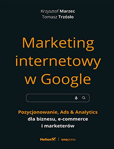 Marketing internetowy w Google.: Pozycjonowanie, Ads & Analytics dla biznesu, e-commerce, marketerów