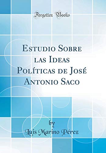 Estudio Sobre las Ideas Políticas de José Antonio Saco (Classic Reprint)