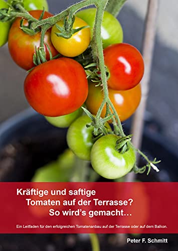 Kräftige und saftige Tomaten auf der Terrasse? So wird's gemacht…: Ein Leitfaden für den erfolgreichen Tomatenanbau auf der Terrasse oder auf dem Balkon.