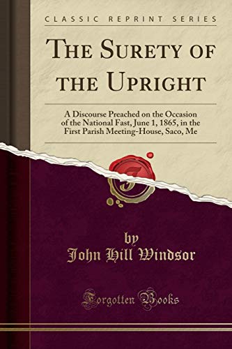 The Surety of the Upright: A Discourse Preached on the Occasion of the National Fast, June 1, 1865, in the First Parish Meeting-House, Saco, Me (Classic Reprint)