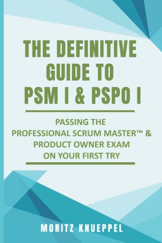 The Definitive Guide to PSM I and PSPO I: Passing the Professional Scrum™ Master and Product Owner Exams on Your First Try.: Passing the Professional ... Try. (The Definitive Guides to Scrum Exams)