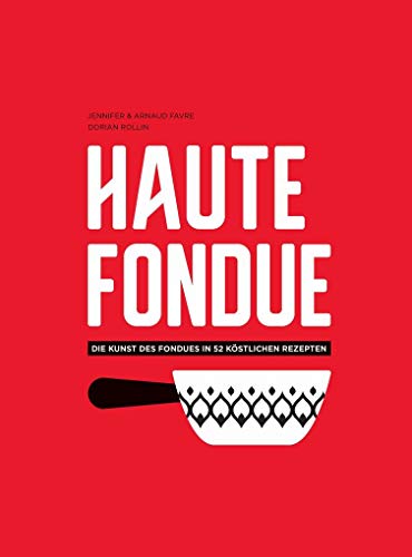 Haute Fondue: Die Kunst des Fondues in 52 köstlichen Rezepten