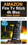 Amazon Fire Tv Stick 4k Max User Guide: 2023 Edition: A Complete Manual to Guide You as You Use the Fire Tv Stick 4k To Stream Online Content: With Alexa Skill, Tricks and Tips