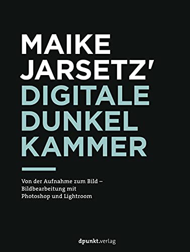 Maike Jarsetz' digitale Dunkelkammer: Von der Aufnahme zum Bild – Bildbearbeitung mit Photoshop und Lightroom