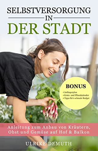 Selbstversorgung in der Stadt : Anleitung zum Anbau von Kräutern, Obst und Gemüse auf Hof & Balkon