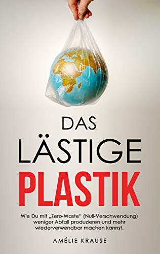 Das lästige Plastik: Wie Du mit „Zero-Waste' (Null-Verschwendung) weniger Abfall produzieren und mehr wiederverwendbar machen kannst.