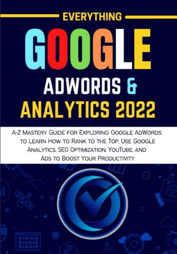 EVERYTHING GOOGLE ADWORDS & ANALYTICS 2022: A-Z Mastery Guide for Exploring Google AdWords to Learn How to Rank to the Top, Use Google Analytics, SEO ... YouTube, and Ads to Boost Your Productivity