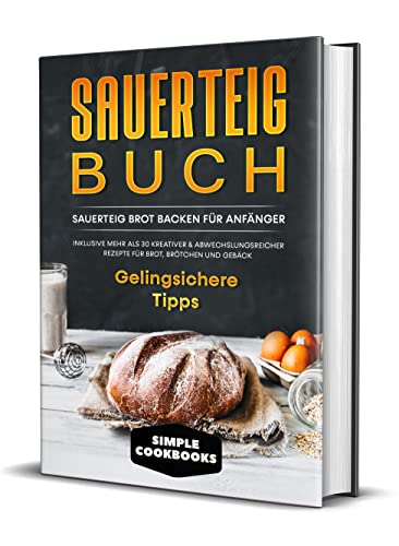 Sauerteig Buch: Sauerteig Brot backen für Anfänger - Inklusive mehr als 30 kreativer, abwechslungsreicher Rezepte für Brot, Brötchen und Gebäck | Gelingsichere Tipps