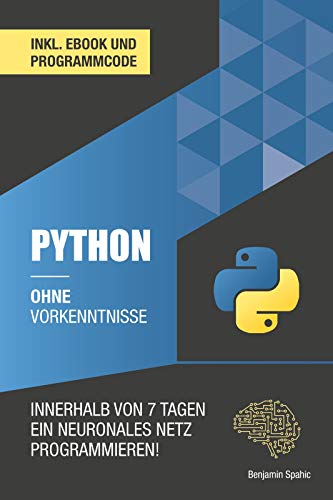 Python ohne Vorkenntnisse : Innerhalb von 7 Tagen ein neuronales Netz programmieren (Ohne Vorkenntnisse zum Ingenieur)