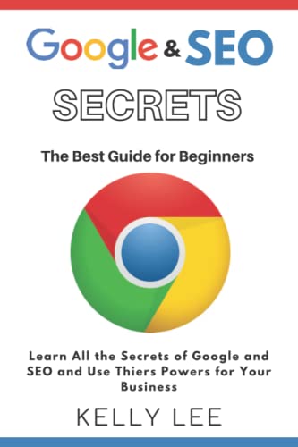 GOOGLE AND SEO SECRETS The Best Guide for Beginners: Learn All the Secrets of Google and SEO and Use Theirs Powers for Your Business