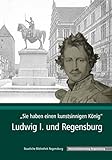 'Sie haben einen kunstsinnigen König': Ludwig I. und Regensburg (Kataloge und Schriften der Staatlichen Bibliothek Regensburg, Band 2)