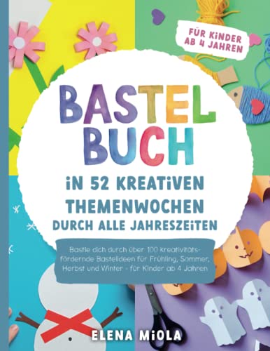 Bastelbuch – In 52 kreativen Themenwochen durch alle Jahreszeiten: Bastle dich durch über 100 kreativitätsfördernde Bastelideen für Frühling, Sommer, Herbst und Winter - für Kinder ab 4 Jahren