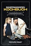 Dampfbackofen Kochbuch: Das große Dampfbackofen Kochbuch mit den besten Rezepten für die ganze Familie