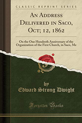 An Address Delivered in Saco, Oct; 12, 1862: On the One Hundreth Anniversary of the Organization of the First Church, in Saco, Me (Classic Reprint)