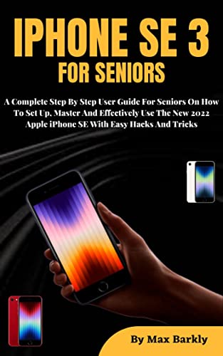 IPHONE SE 3 FOR SENIORS: A Complete Step By Step User Guide On How To Set Up, Master And Effectively Use The New 2022 Apple iPhone SE With Easy Tips And Tricks (English Edition)