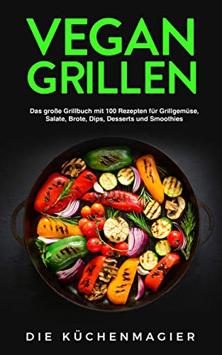 Vegan Grillen: Das große Grillbuch mit 100 Rezepten: für Grillgemüse, Grillspezialitäten, Salate, Brote, Dips, Desserts und Smoothies