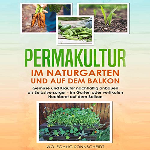 Permakultur im Naturgarten und auf dem Balkon: Gemüse und Kräuter nachhaltig anbauen als Selbstversorger - Im Garten oder vertikalen Hochbeet auf dem Balkon