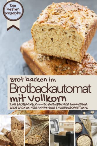 Brot backen im Brotbackautomat mit Vollkorn: Das Brotbackbuch – 50 Rezepte für Genießer: Brot backen für Anfänger & Fortgeschrittene