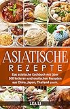 Asiatische Rezepte: Das asiatische Kochbuch mit über 100 leckeren und exotischen Rezepten aus China, Japan, Thailand u.v.m.