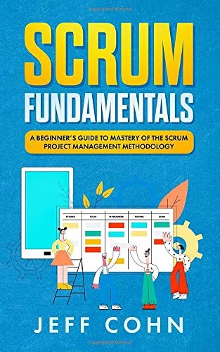 Scrum Fundamentals: A Beginner’s Guide to Mastery of The Scrum Project Management Methodology (Scrum Mastery, Band 1)