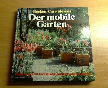 Der mobile Garten : Pflanzenpracht für Balkon, Terrasse u. Innenhof. Kenneth A. Beckett; David Carr; David Stevens. [Übers. aus d. Engl.: Anne Malß]