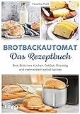 Brotbackautomat – Das Rezeptbuch: Brot, Brötchen, Kuchen, Gebäck, Pizzateig und mehr einfach selbst backen. Über 60 leckere und abwechslungsreiche Rezepte
