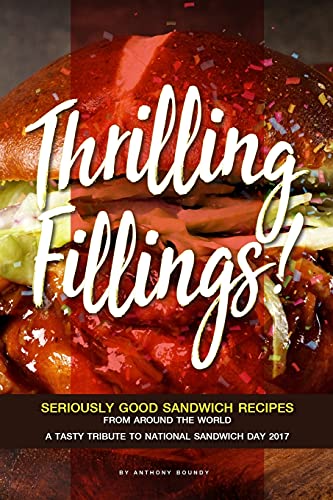 Thrilling Fillings!: Seriously Good Sandwich Recipes from Around the World - A Tasty Tribute to National Sandwich Day 2017