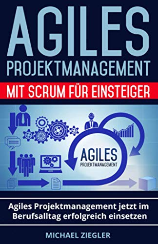 Agiles Projektmanagement mit Scrum für Einsteiger: Agiles Projektmanagement jetzt im Berufsalltag erfolgreich einsetzen