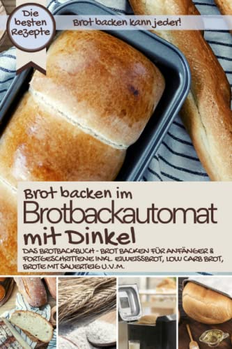 Brot backen im Brotbackautomat mit Dinkel: Das Brotbackbuch – 50 Rezepte für Genießer: Brot backen für Anfänger & Fortgeschrittene