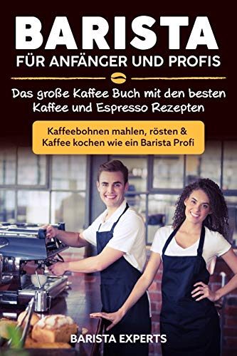 Barista für Anfänger und Profis: Das große Kaffee Buch mit den besten Kaffee und Espresso Rezepten - Kaffeebohnen mahlen, rösten & Kaffee kochen wie ein Barista Profi