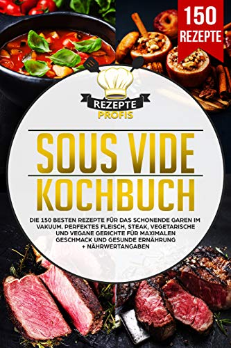 Sous Vide Kochbuch: Die 150 besten Rezepte für das schonende Garen im Vakuum. Perfektes Fleisch, Steak, vegetarische und vegane Gerichte für maximalen Geschmack und gesunde Ernährung +Nährwertangaben