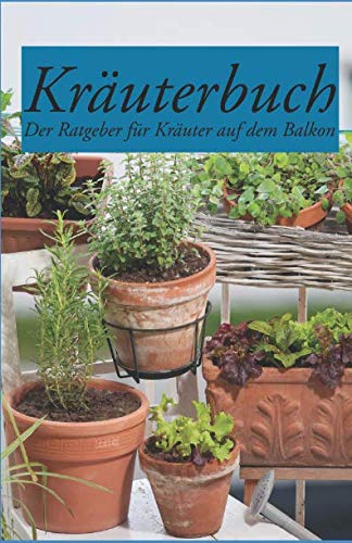 Kräuterbuch – Der Ratgeber für Kräuter auf dem Balkon: Der Ratgeber für alle, die Kräuter auf dem Balkon erfolgreich anpflanzen wollen, inklusive Kräuterkunde und vielen Fotos