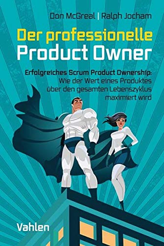Der professionelle Product Owner: Erfolgreiches Scrum Product Ownership: Wie der Wert eines Produktes über den gesamten Lebenszyklus maximiert wird: ... über den gesamten Lebenszyklus maximiert wird