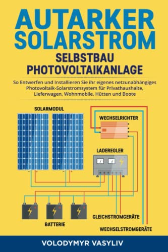 Autarker Solarstrom - Selbstbau Photovoltaikanlage: So Entwerfen und Installieren Sie Ihr Eigenes Netzunabhängiges Photovoltaik-Solarstromsystem für Privathaushalte, Lieferwagen, Wohnmobile, Hütten