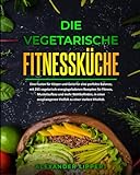 Die vegetarische Fitnessküche: Eine Fusion für Körper und Geist für eine perfekte Balance, mit 265 vegetarisch energiegeladenen Rezepten für Fitness, Muskelaufbau und mehr Wohlbefinden