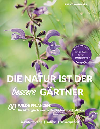 Die Natur ist der bessere Gärtner: 80 Wilde Pflanzen für ökologisch wertvolle Gärten und Balkone