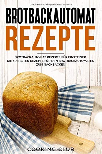 Brotbackautomat Rezepte: Brotbackautomat Rezepte für Einsteiger. Die 50 besten Rezepte für den Brotbackautomaten zum Nachbacken.
