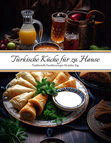 Türkische Küche für zu Hause: Traditionelle Familienrezepte für jeden Tag