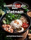 Streetfood aus aller Welt - Vietnam: Lernen Sie im Rahmen unserer kulinarischen Weltreise in Band 4 die 25 beliebtesten vietnamesischen Streetfood Rezepte selbst zuhause zu kochen!