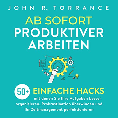 Ab sofort produktiver arbeiten: 50+ einfache Hacks, mit denen Sie Ihre Aufgaben besser organisieren, Prokrastination überwinden und Ihr Zeitmanagement perfektionieren